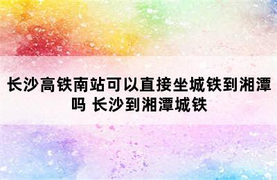 长沙高铁南站可以直接坐城铁到湘潭吗 长沙到湘潭城铁